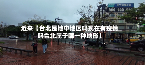 近来【台北是地中地区吗现在有疫情吗台北属于哪一种地形】