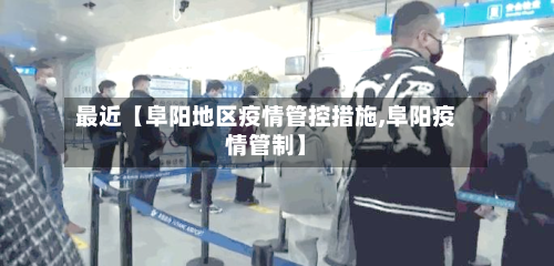 最近【阜阳地区疫情管控措施,阜阳疫情管制】