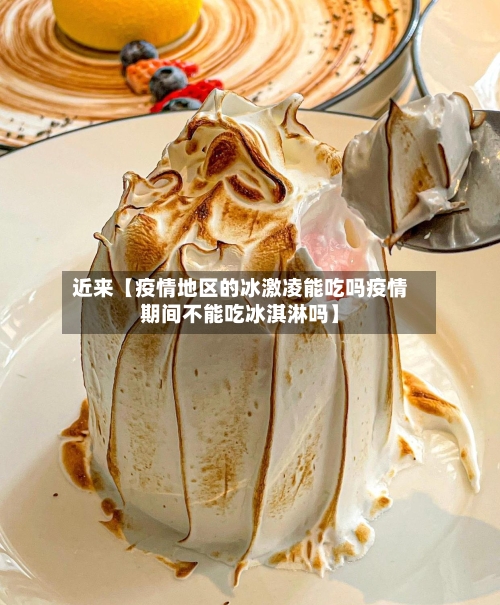 近来【疫情地区的冰激凌能吃吗疫情期间不能吃冰淇淋吗】