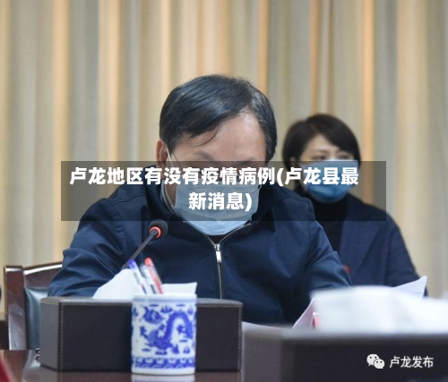 卢龙地区有没有疫情病例(卢龙县最新消息)-第3张图片