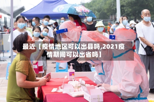 最近【疫情地区可以出县吗,2021疫情期间可以出省吗】
