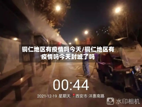 铜仁地区有疫情吗今天/铜仁地区有疫情吗今天封城了吗-第2张图片