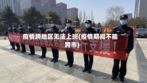 疫情跨地区无法上班(疫情期间不能跨市)-第2张图片