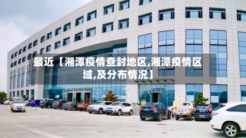 最近【湘潭疫情查封地区,湘潭疫情区域,及分布情况】