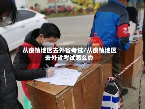 从疫情地区去外省考试/从疫情地区去外省考试怎么办