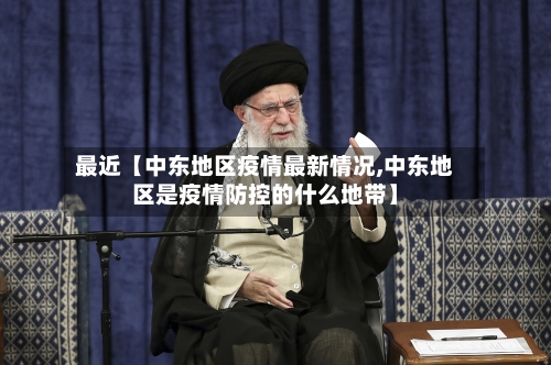 最近【中东地区疫情最新情况,中东地区是疫情防控的什么地带】