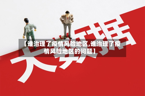 【谁治理了疫情风险地区,谁治理了疫情风险地区的问题】-第2张图片