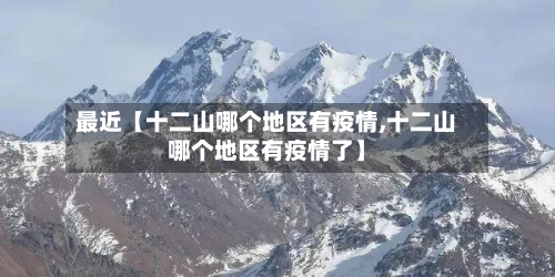 最近【十二山哪个地区有疫情,十二山哪个地区有疫情了】