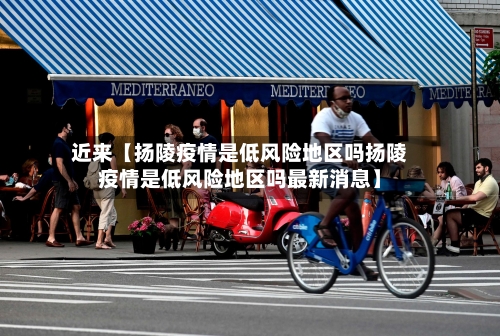 近来【扬陵疫情是低风险地区吗扬陵疫情是低风险地区吗最新消息】-第2张图片