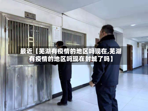 最近【芜湖有疫情的地区吗现在,芜湖有疫情的地区吗现在封城了吗】-第3张图片