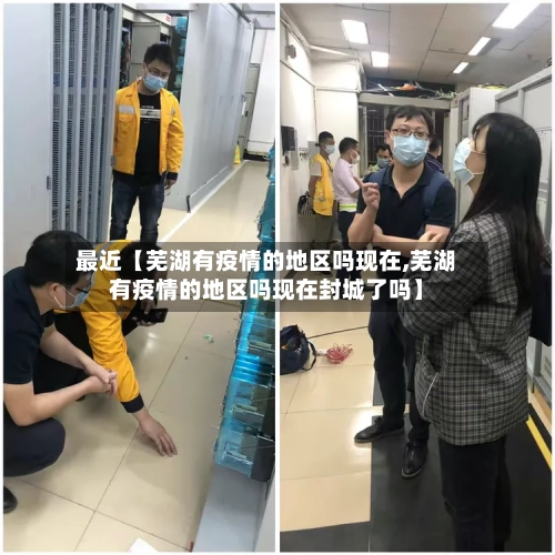 最近【芜湖有疫情的地区吗现在,芜湖有疫情的地区吗现在封城了吗】