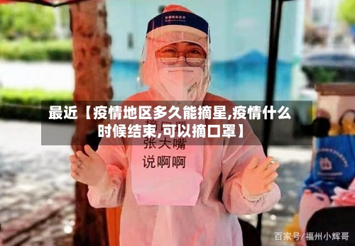 最近【疫情地区多久能摘星,疫情什么时候结束,可以摘口罩】
