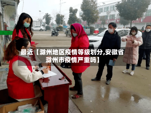 最近【滁州地区疫情等级划分,安徽省滁州市疫情严重吗】