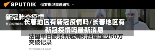 长春地区有新冠疫情吗/长春地区有新冠疫情吗最新消息-第3张图片