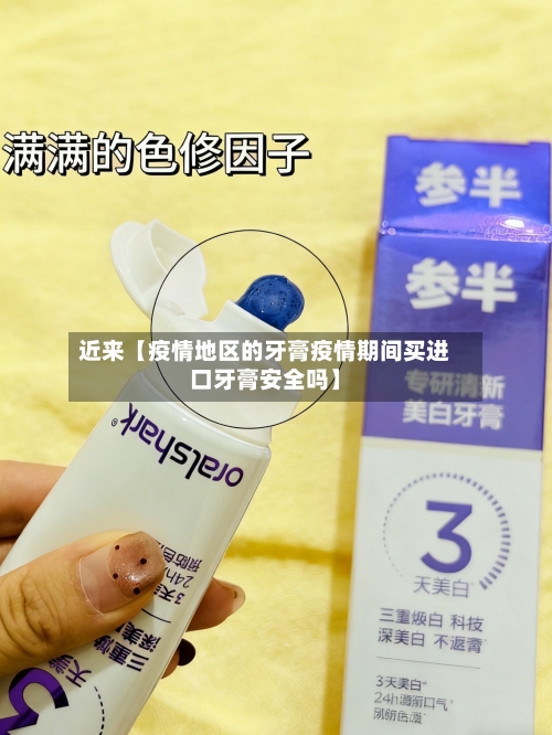近来【疫情地区的牙膏疫情期间买进口牙膏安全吗】