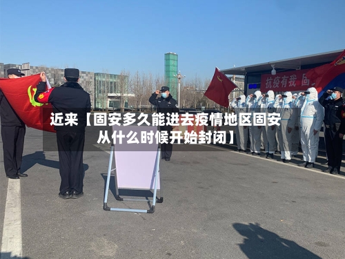 近来【固安多久能进去疫情地区固安从什么时候开始封闭】-第3张图片