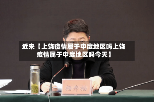 近来【上饶疫情属于中度地区吗上饶疫情属于中度地区吗今天】