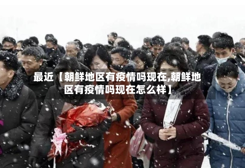 最近【朝鲜地区有疫情吗现在,朝鲜地区有疫情吗现在怎么样】