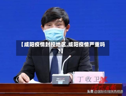 【咸阳疫情封控地区,咸阳疫情严重吗?】