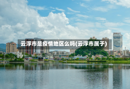 云浮市是疫情地区么吗(云浮市属于)