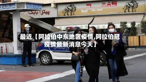 最近【阿拉伯中东地区疫情,阿拉伯冠疫情最新消息今天】