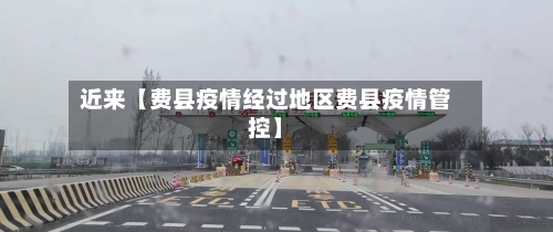 近来【费县疫情经过地区费县疫情管控】-第2张图片
