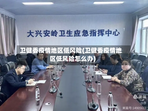 卫健委疫情地区低风险(卫健委疫情地区低风险怎么办)