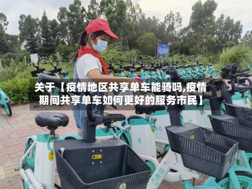 关于【疫情地区共享单车能骑吗,疫情期间共享单车如何更好的服务市民】