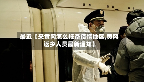 最近【来黄冈怎么报备疫情地区,黄冈返乡人员最新通知】