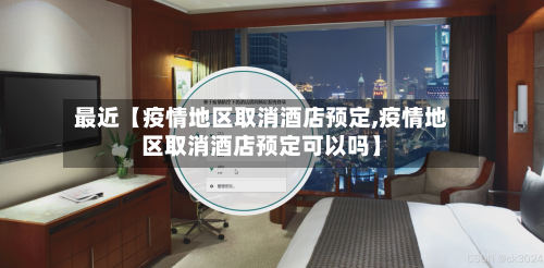 最近【疫情地区取消酒店预定,疫情地区取消酒店预定可以吗】-第3张图片