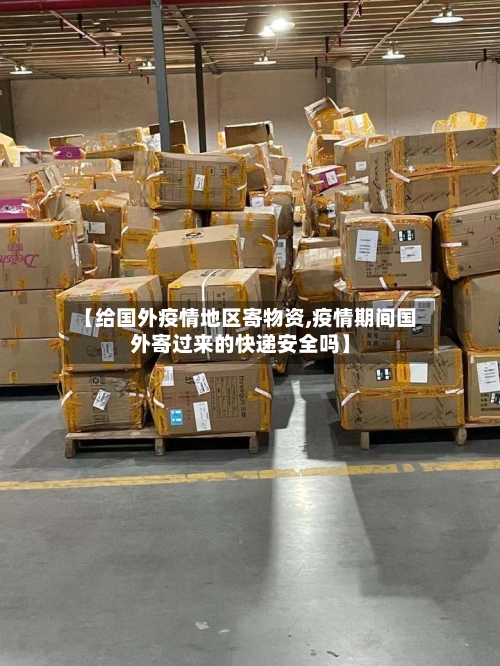 【给国外疫情地区寄物资,疫情期间国外寄过来的快递安全吗】