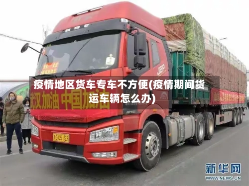 疫情地区货车专车不方便(疫情期间货运车辆怎么办)
