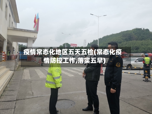 疫情常态化地区五天五检(常态化疫情防控工作,落实五早)