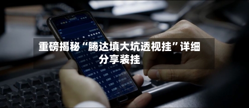 重磅揭秘“腾达填大坑透视挂”详细分享装挂-第2张图片