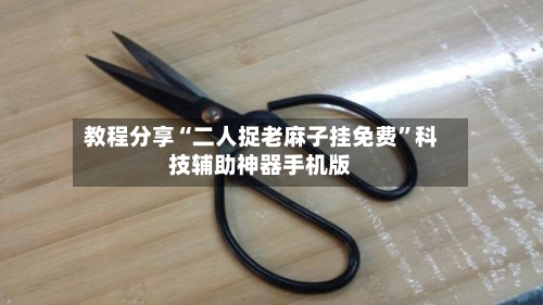 教程分享“二人捉老麻子挂免费”科技辅助神器手机版