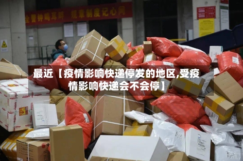 最近【疫情影响快递停发的地区,受疫情影响快递会不会停】
