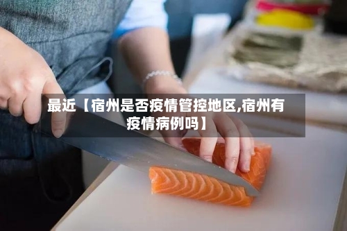 最近【宿州是否疫情管控地区,宿州有疫情病例吗】