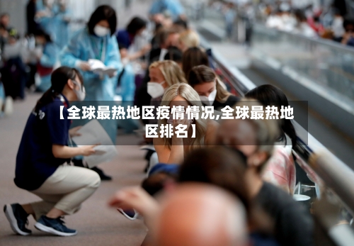 【全球最热地区疫情情况,全球最热地区排名】-第2张图片