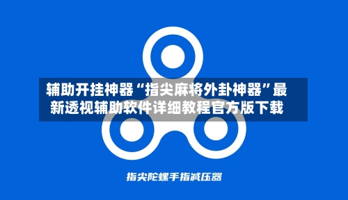 辅助开挂神器“指尖麻将外卦神器”最新透视辅助软件详细教程官方版下载-第2张图片