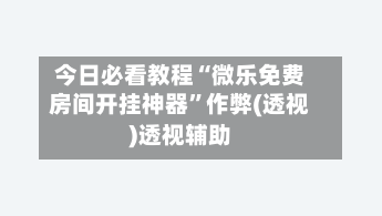 今日必看教程“微乐免费房间开挂神器”作弊(透视)透视辅助