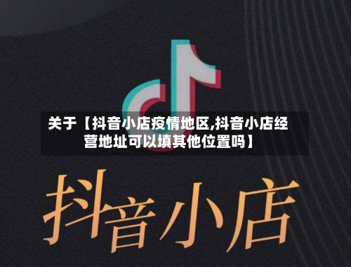 关于【抖音小店疫情地区,抖音小店经营地址可以填其他位置吗】-第2张图片