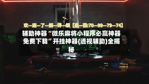 辅助神器“微乐麻将小程序必赢神器免费下载”开挂神器{透视辅助}全揭秘-第2张图片