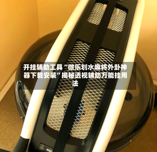 开挂辅助工具“微乐划水麻将外卦神器下载安装”揭秘透视辅助万能挂用法
