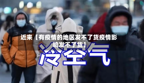 近来【有疫情的地区发不了货疫情影响发不了货】