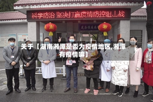 关于【湖南湘潭是否为疫情地区,湘潭有疫情嘛】-第3张图片
