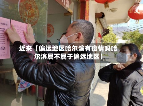 近来【偏远地区哈尔滨有疫情吗哈尔滨属不属于偏远地区】