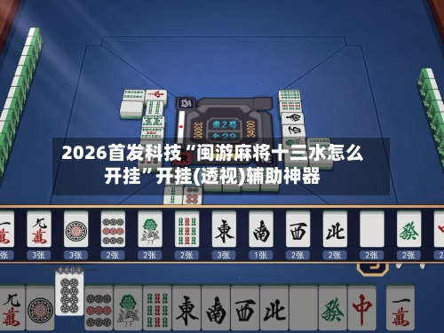 2026首发科技“闽游麻将十三水怎么开挂”开挂(透视)辅助神器
