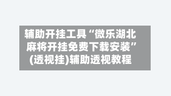 辅助开挂工具“微乐湖北麻将开挂免费下载安装”(透视挂)辅助透视教程