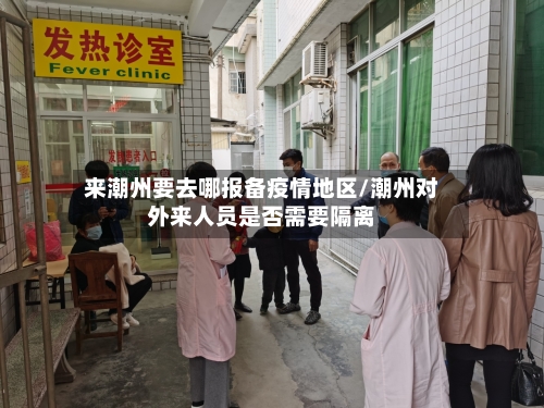 来潮州要去哪报备疫情地区/潮州对外来人员是否需要隔离