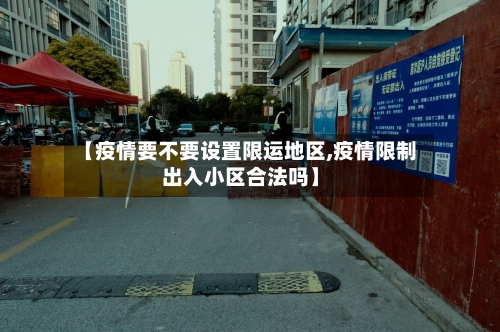 【疫情要不要设置限运地区,疫情限制出入小区合法吗】